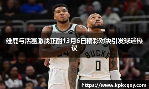 雄鹿与活塞激战正酣13月6日精彩对决引发球迷热议
