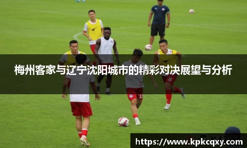 梅州客家与辽宁沈阳城市的精彩对决展望与分析